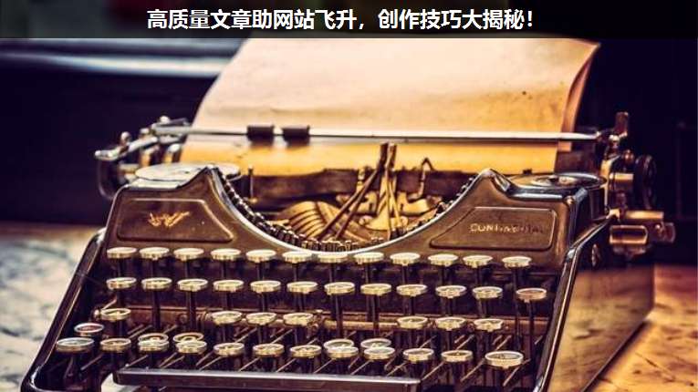 高質量文章助網站飛升,創(chuàng)作技巧大揭秘!