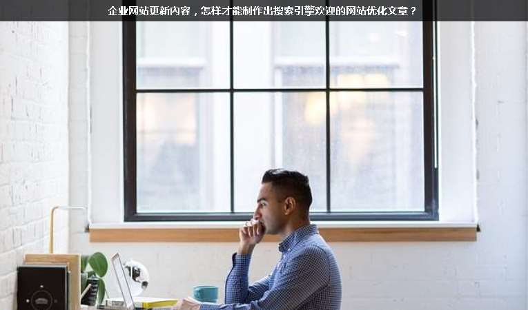 企業(yè)網(wǎng)站更新內(nèi)容，怎樣才能制作出搜索引擎歡迎的網(wǎng)站優(yōu)化文章？